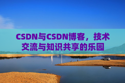 CSDN与CSDN博客，技术交流与知识共享的乐园